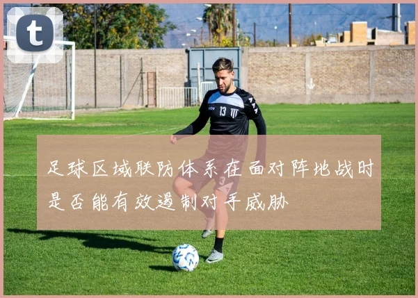 足球区域联防体系在面对阵地战时是否能有效遏制对手威胁