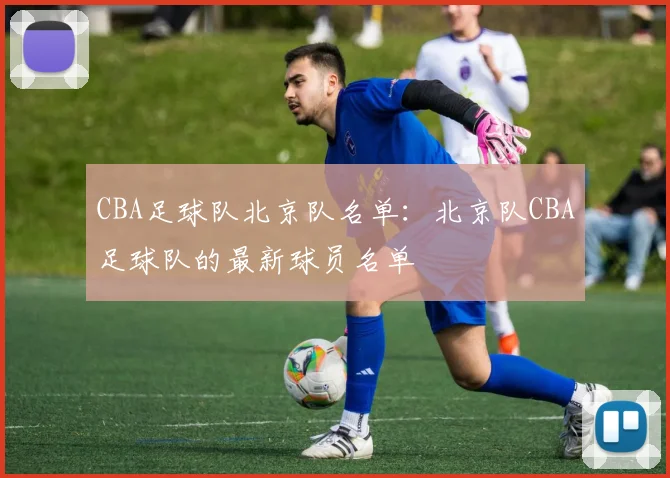 CBA足球队北京队名单：北京队CBA足球队的最新球员名单