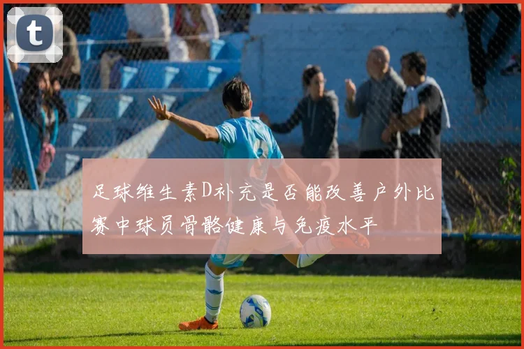 足球维生素D补充是否能改善户外比赛中球员骨骼健康与免疫水平